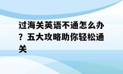 过海关英语不通怎么办？五大攻略助你轻松通关