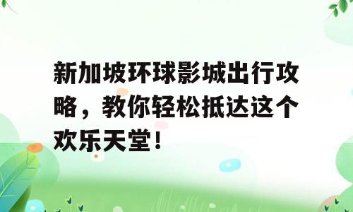 新加坡环球影城出行攻略，教你轻松抵达这个欢乐天堂！