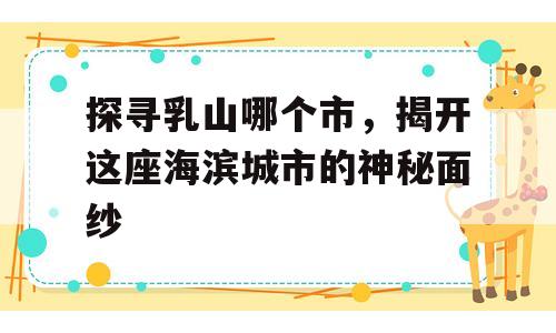 探寻乳山哪个市，揭开这座海滨城市的神秘面纱
