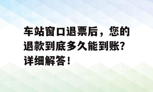 车站窗口退票后，您的退款到底多久能到账？详细解答！