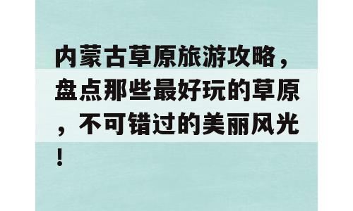 内蒙古草原旅游攻略，盘点那些最好玩的草原，不可错过的美丽风光！