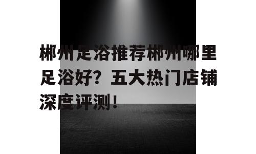 郴州足浴推荐郴州哪里足浴好？五大热门店铺深度评测！
