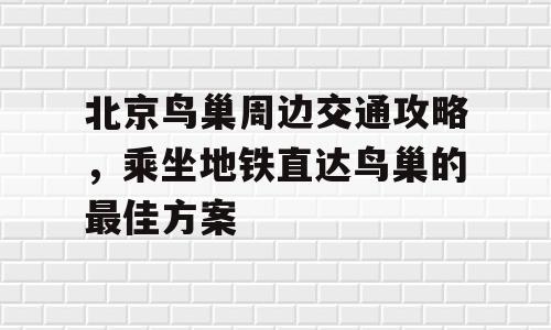 北京鸟巢周边交通攻略，乘坐地铁直达鸟巢的最佳方案