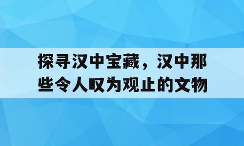 探寻汉中宝藏，汉中那些令人叹为观止的文物