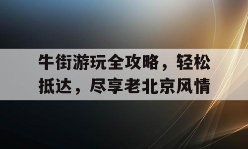 牛街游玩全攻略，轻松抵达，尽享老北京风情