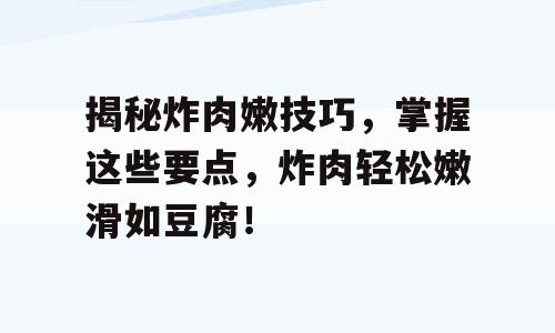 揭秘炸肉嫩技巧，掌握这些要点，炸肉轻松嫩滑如豆腐！