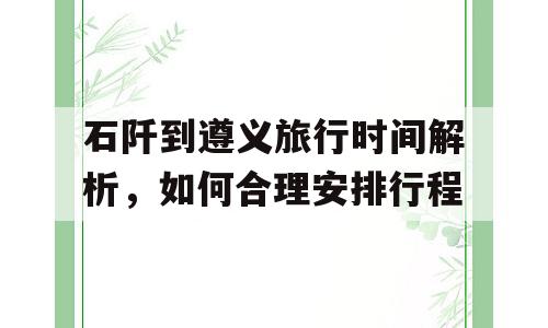 石阡到遵义旅行时间解析，如何合理安排行程