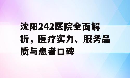 沈阳242医院全面解析，医疗实力、服务品质与患者口碑