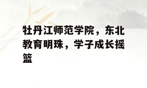 牡丹江师范学院，东北教育明珠，学子成长摇篮