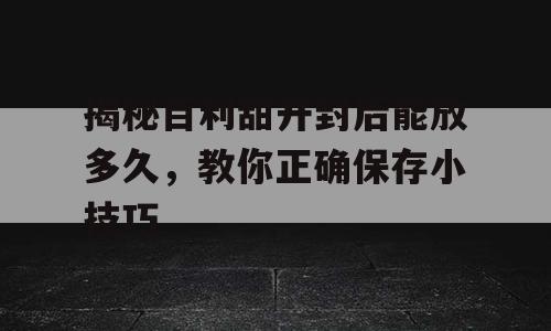 揭秘百利甜开封后能放多久，教你正确保存小技巧