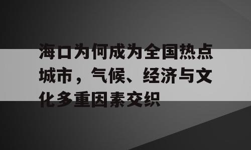 海口为何成为全国热点城市，气候、经济与文化多重因素交织