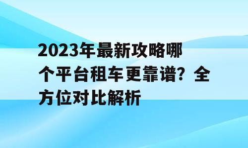 2023年最新攻略哪个平台租车更靠谱？全方位对比解析