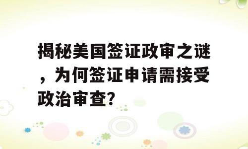揭秘美国签证政审之谜，为何签证申请需接受政治审查？