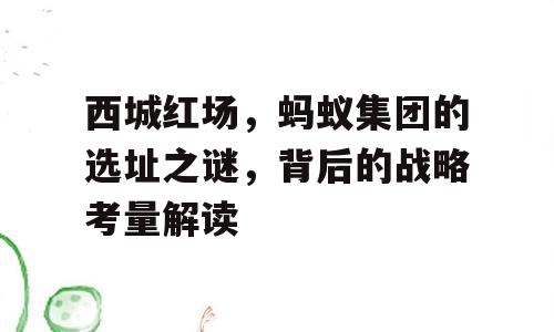 西城红场，蚂蚁集团的选址之谜，背后的战略考量解读