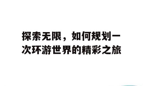 探索无限，如何规划一次环游世界的精彩之旅