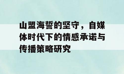 山盟海誓的坚守，自媒体时代下的情感承诺与传播策略研究