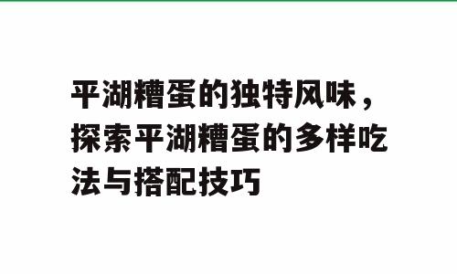 平湖糟蛋的独特风味，探索平湖糟蛋的多样吃法与搭配技巧