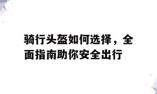 骑行头盔如何选择，全面指南助你安全出行