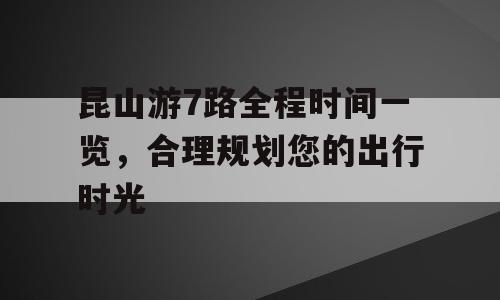 昆山游7路全程时间一览，合理规划您的出行时光