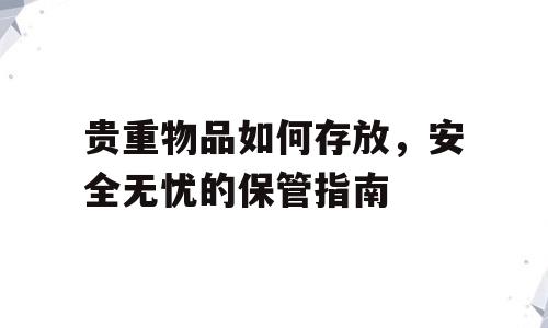 贵重物品如何存放，安全无忧的保管指南