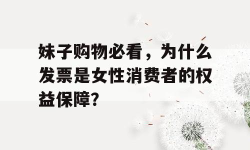 妹子购物必看，为什么发票是女性消费者的权益保障？