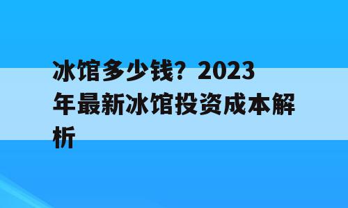 冰馆多少钱？2023年最新冰馆投资成本解析
