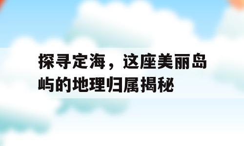 探寻定海，这座美丽岛屿的地理归属揭秘