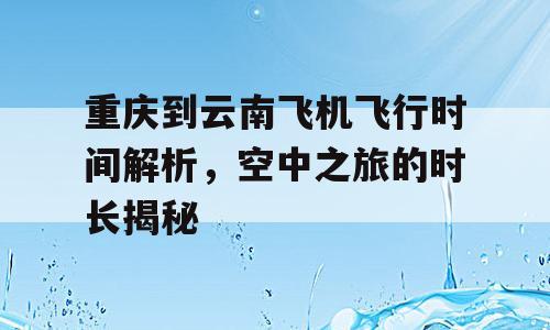 重庆到云南飞机飞行时间解析，空中之旅的时长揭秘