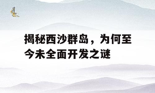 揭秘西沙群岛，为何至今未全面开发之谜