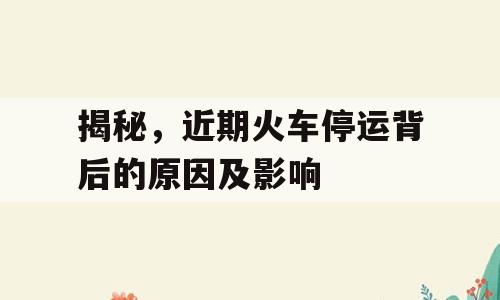 揭秘，近期火车停运背后的原因及影响