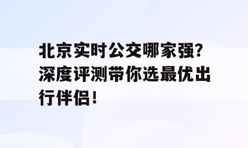 北京实时公交哪家强？深度评测带你选最优出行伴侣！