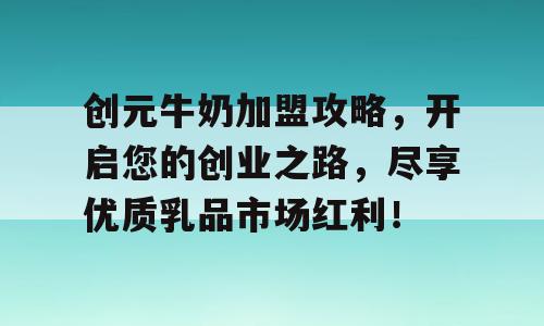 创元牛奶加盟攻略，开启您的创业之路，尽享优质乳品市场红利！