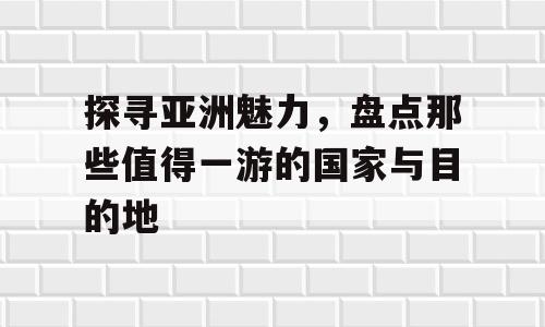 探寻亚洲魅力，盘点那些值得一游的国家与目的地