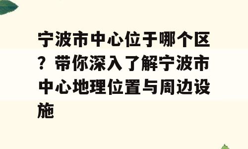 宁波市中心位于哪个区？带你深入了解宁波市中心地理位置与周边设施