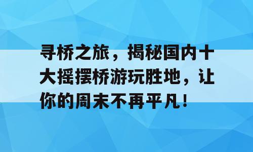 寻桥之旅，揭秘国内十大摇摆桥游玩胜地，让你的周末不再平凡！