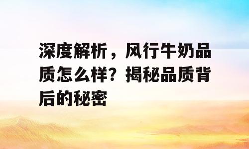 深度解析，风行牛奶品质怎么样？揭秘品质背后的秘密