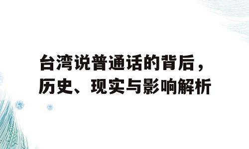 台湾说普通话的背后，历史、现实与影响解析