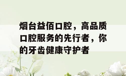 烟台益佰口腔，高品质口腔服务的先行者，你的牙齿健康守护者