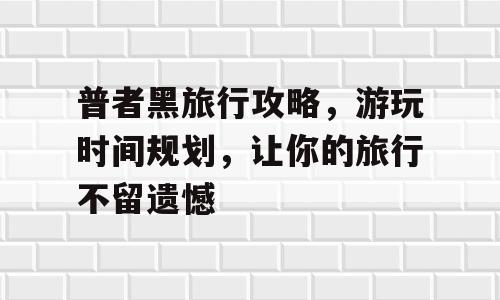 普者黑旅行攻略，游玩时间规划，让你的旅行不留遗憾
