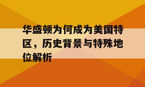 华盛顿为何成为美国特区，历史背景与特殊地位解析