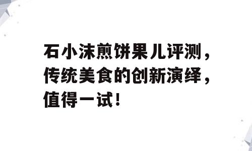 石小沫煎饼果儿评测，传统美食的创新演绎，值得一试！