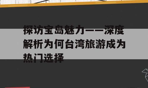 探访宝岛魅力——深度解析为何台湾旅游成为热门选择