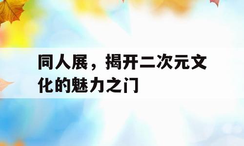 同人展，揭开二次元文化的魅力之门