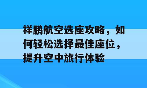祥鹏航空选座攻略，如何轻松选择最佳座位，提升空中旅行体验