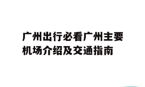 广州出行必看广州主要机场介绍及交通指南