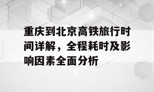 重庆到北京高铁旅行时间详解，全程耗时及影响因素全面分析