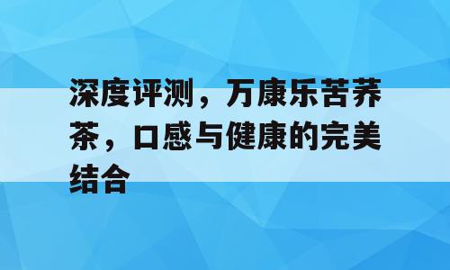 深度评测，万康乐苦荞茶，口感与健康的完美结合