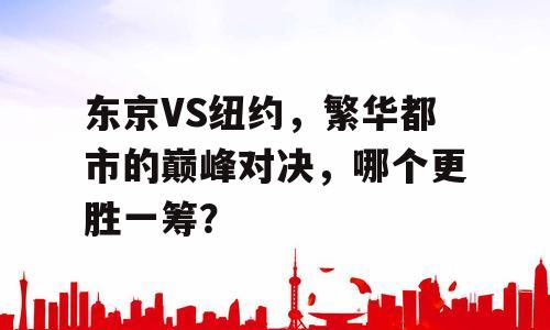 东京VS纽约，繁华都市的巅峰对决，哪个更胜一筹？