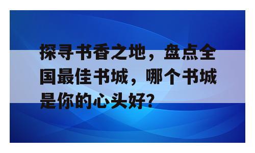 探寻书香之地，盘点全国最佳书城，哪个书城是你的心头好？