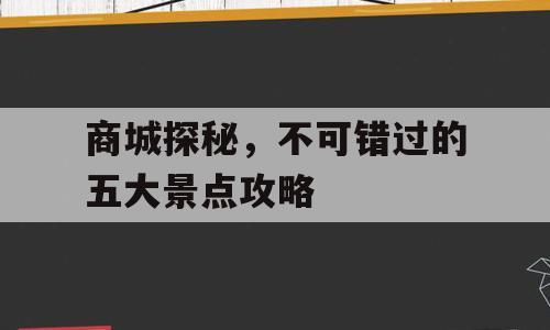 商城探秘，不可错过的五大景点攻略